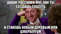 давай, расскажи мне, как ты создашь соцсеть и станешь новым дуровым или цукербергом