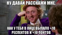 Ну давай расскажи мне, как у тебя в яйце выпало +10 респектов и +10 понтов