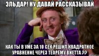 Эльдар! Ну давай рассказывай Как ты в уме за 10 сек решил квадратное уравнение через теорему Виетта ??