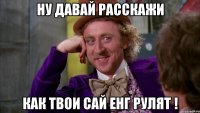 Ну давай расскажи как твои сай енг рулят !