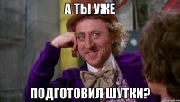 а ты уже подготовил шутки?