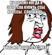 Ну почему когда я захотела купить себе кроссы , слышишь : У нас нет вашего размера :(