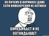 ну почему в вормиксе даже если инженерский не активен он тебя БЬЕТ и НЕ ООТКИДЫВАЕТ