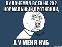 Ну почему у всех на 2x2 нормальный противник, а у меня нуб