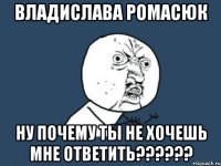 Владислава Ромасюк НУ ПОЧЕМУ ТЫ НЕ ХОЧЕШЬ МНЕ ОТВЕТИТЬ??????