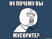 Ну почему вы мусорите?