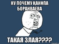 ну почему Қанипа Боранваева такая злая????