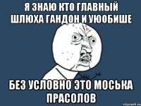 я знаю кто главный шлюха гандон и уюобише без условно это моська прасолов