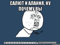 Салют и Алания, ну почему вы СНЯЯЯЯЯЯЯЯЛИИИИИИИИСЬ!!!!!!!!????????