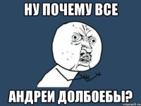 Ну почему все Андреи Долбоебы?