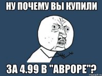 Ну почему вы купили за 4.99 в "Авроре"?