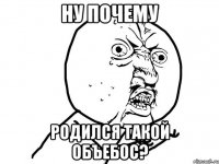 Ну почему Родился такой объебос?