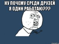 Ну почему среди друзей я один работаю??? 