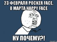 23 февраля pocker face. 8 марта happy face ну почему?!