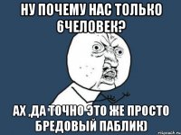 ну почему нас только 6человек? ах ,да точно это же просто бредовый паблик)