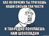 Хас ну почему ты трогаешь наши сиськи так часто и так редко покупаешь нам шоколадки