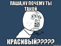 паша,ну почему ты такой красивый?????