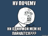 Ну почему Ни один мой мем не лайкается???