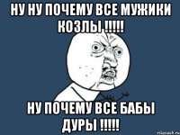 НУ НУ ПОЧЕМУ ВСЕ МУЖИКИ КОЗЛЫ !!!!! НУ ПОЧЕМУ ВСЕ БАБЫ ДУРЫ !!!!!