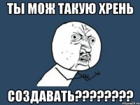 ты мож такую хрень создавать????????