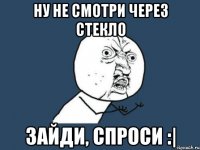 Ну не смотри через стекло Зайди, спроси :|