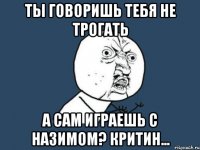 Ты говоришь тебя не трогать А сам играешь с Назимом? Критин...