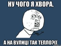 Ну чого я хвора, а на вулиці так тепло?((