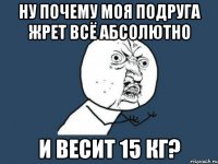 Ну почему моя подруга жрет всё абсолютно и весит 15 кг?