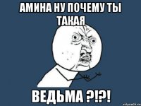 Амина ну почему ты такая Ведьма ?!?!