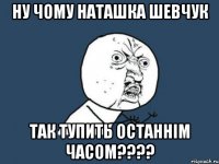 Ну чому Наташка Шевчук Так тупить останнім часом????