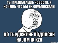 Ты предлагаешь новости, и хочешь что бы их опубликвали Но ты даже не подписан на Jdm in Kzn