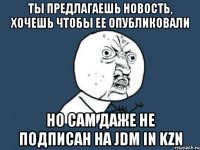 ты предлагаешь новость, хочешь чтобы ее опубликовали но сам даже не подписан на jdm in kzn