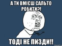 А ти вмієш сальто робити?! Тоді не пизди!!