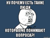 Ну почему есть такие люди Которые не понимают вопроса?!