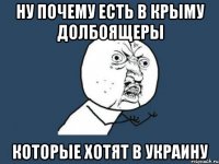 НУ ПОЧЕМУ ЕСТЬ В КРЫМУ ДОЛБОЯЩЕРЫ КОТОРЫЕ ХОТЯТ В УКРАИНУ