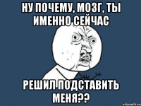 ну почему, мозг, ты именно сейчас решил подставить меня??