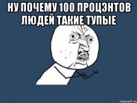 ну почему 100 процэнтов людей такие тупые 