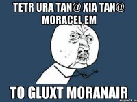 tetr ura tan@ xia tan@ moracel em to gluxt moranair