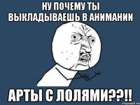 Ну почему ты выкладываешь в анимании арты с лолями??!!