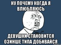 Ну почему когда я влюбляюсь девушки становится озинше типа добивайся