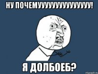 ну почемууууууууууууууу! я долбоеб?