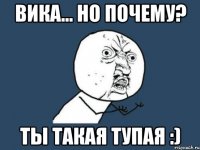 вика... но почему? ты такая тупая :)