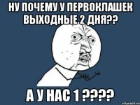 Ну почему у первоклашек выходные 2 дня?? а у нас 1 ????