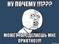 Ну почему !!!??? может ты сделаешь мне приятно))!!