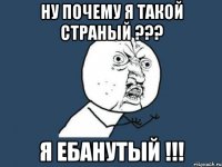 Ну почему я такой страный ??? Я ебанутый !!!