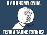 ну почему сука телки такие тупые?