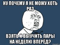 Ну почему я не можу хоть раз взять и выучить пары на неделю вперёд?