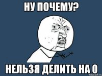 Ну почему? Нельзя делить на 0