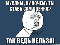 Муслим , ну почему ты ставь сам оценки? Так ведь нельзя!