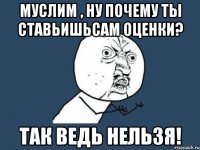 Муслим , ну почему ты ставьишьсам оценки? Так ведь нельзя!